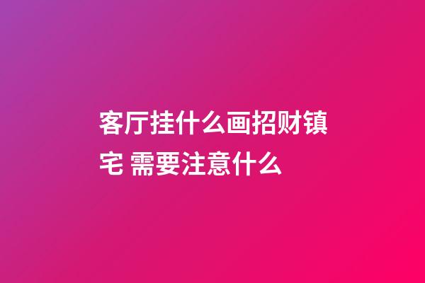 客厅挂什么画招财镇宅 需要注意什么